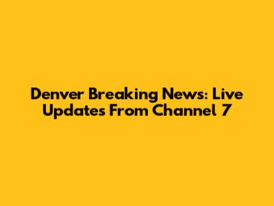 Denver Breaking News: Live Updates From Channel 7