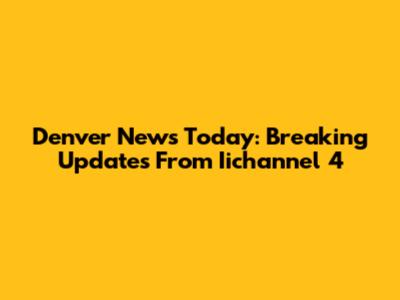 Denver News Today: Breaking Updates From Iichannel 4
