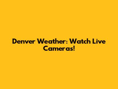 Denver Weather: Watch Live Cameras!
