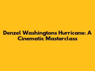 Denzel Washington's Hurricane: A Cinematic Masterclass