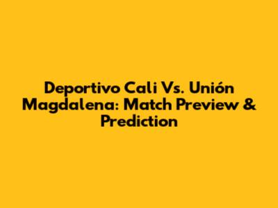 Deportivo Cali Vs. Unión Magdalena: Match Preview & Prediction
