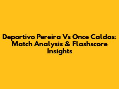 Deportivo Pereira Vs Once Caldas: Match Analysis & Flashscore Insights