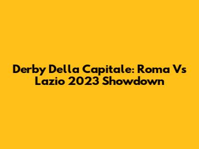 Derby Della Capitale: Roma Vs Lazio 2023 Showdown