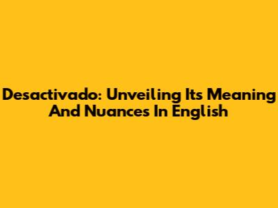 Desactivado: Unveiling Its Meaning And Nuances In English