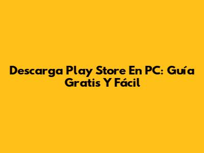 Descarga Play Store En PC: Guía Gratis Y Fácil