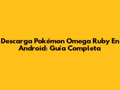 Descarga Pokémon Omega Ruby En Android: Guía Completa