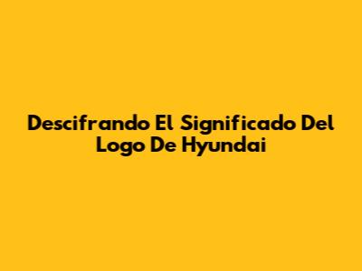 Descifrando El Significado Del Logo De Hyundai