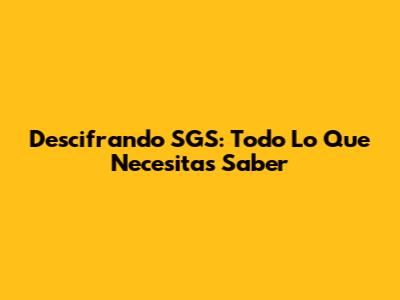 Descifrando SGS: Todo Lo Que Necesitas Saber