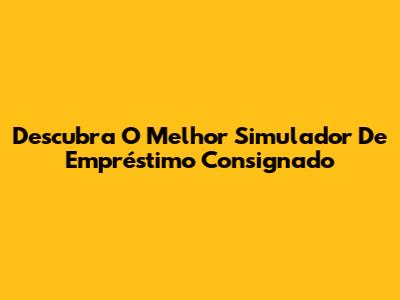 Descubra O Melhor Simulador De Empréstimo Consignado
