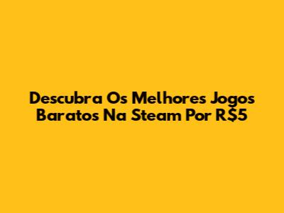 Descubra Os Melhores Jogos Baratos Na Steam Por R$5