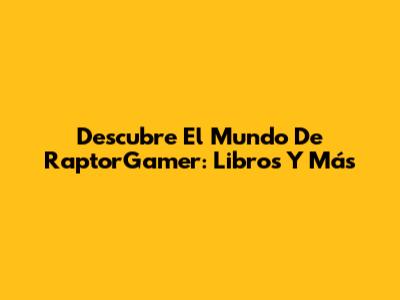 Descubre El Mundo De RaptorGamer: Libros Y Más