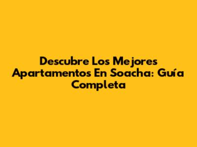 Descubre Los Mejores Apartamentos En Soacha: Guía Completa