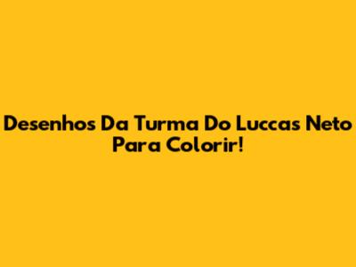 Desenhos Da Turma Do Luccas Neto Para Colorir!