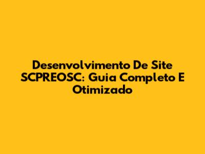 Desenvolvimento De Site SCPREOSC: Guia Completo E Otimizado