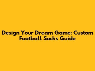 Design Your Dream Game: Custom Football Socks Guide