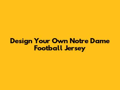 Design Your Own Notre Dame Football Jersey