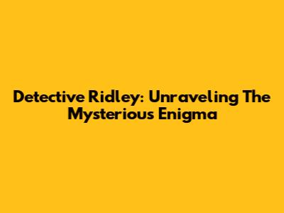 Detective Ridley: Unraveling The Mysterious Enigma