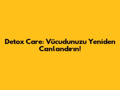 Detox Care: Vücudunuzu Yeniden Canlandırın!