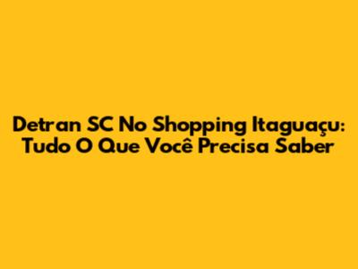Detran SC No Shopping Itaguaçu: Tudo O Que Você Precisa Saber