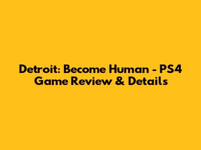 Detroit: Become Human - PS4 Game Review & Details