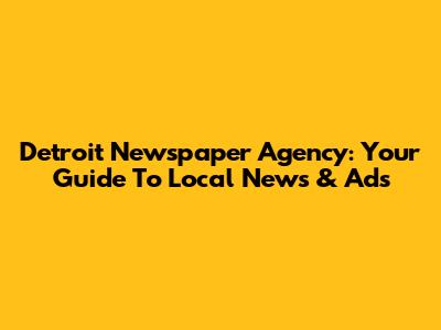 Detroit Newspaper Agency: Your Guide To Local News & Ads