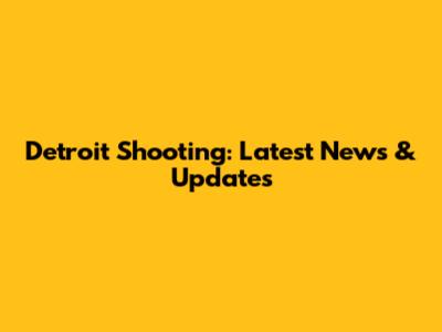 Detroit Shooting: Latest News & Updates