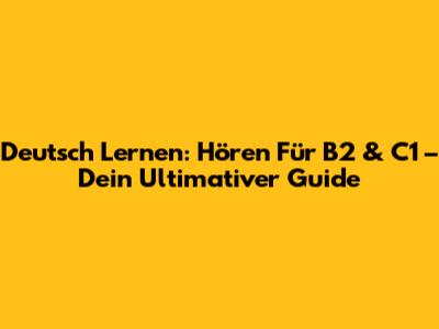 Deutsch Lernen: Hören Für B2 & C1 – Dein Ultimativer Guide