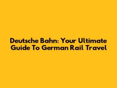 Deutsche Bahn: Your Ultimate Guide To German Rail Travel
