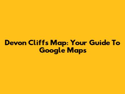 Devon Cliffs Map: Your Guide To Google Maps