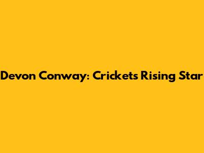 Devon Conway: Cricket's Rising Star