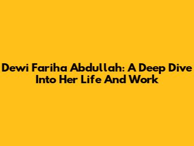 Dewi Fariha Abdullah: A Deep Dive Into Her Life And Work