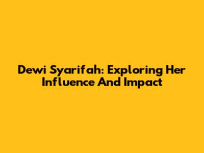 Dewi Syarifah: Exploring Her Influence And Impact