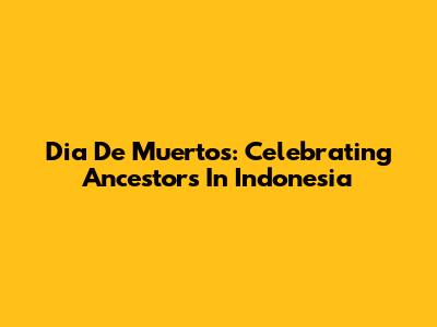 Dia De Muertos: Celebrating Ancestors In Indonesia
