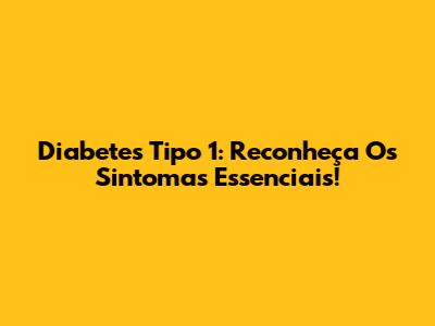 Diabetes Tipo 1: Reconheça Os Sintomas Essenciais!