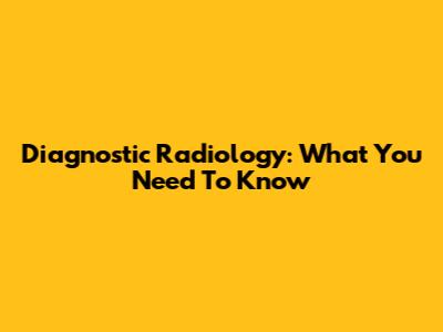 Diagnostic Radiology: What You Need To Know