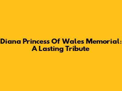 Diana Princess Of Wales Memorial: A Lasting Tribute