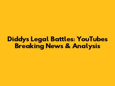 Diddy's Legal Battles: YouTube's Breaking News & Analysis
