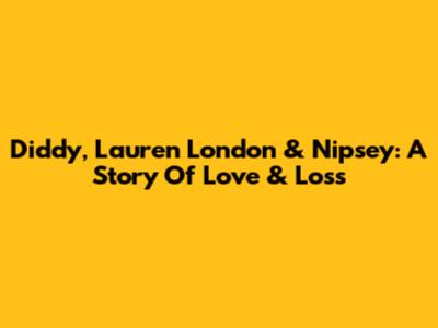 Diddy, Lauren London & Nipsey: A Story Of Love & Loss