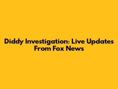 Diddy Investigation: Live Updates From Fox News