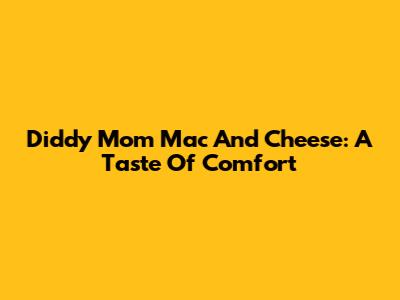 Diddy Mom Mac And Cheese: A Taste Of Comfort