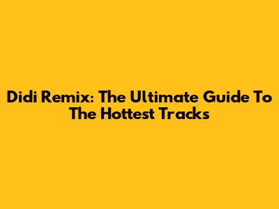 Didi Remix: The Ultimate Guide To The Hottest Tracks