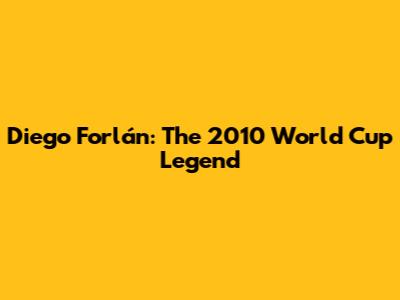 Diego Forlán: The 2010 World Cup Legend
