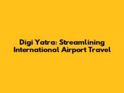 Digi Yatra: Streamlining International Airport Travel