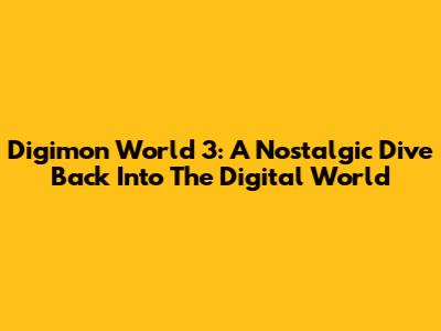 Digimon World 3: A Nostalgic Dive Back Into The Digital World