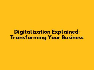 Digitalization Explained: Transforming Your Business