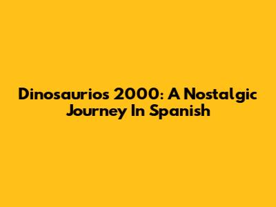 Dinosaurios 2000: A Nostalgic Journey In Spanish