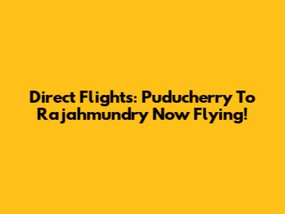 Direct Flights: Puducherry To Rajahmundry Now Flying!
