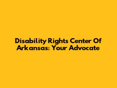 Disability Rights Center Of Arkansas: Your Advocate