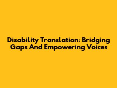 Disability Translation: Bridging Gaps And Empowering Voices