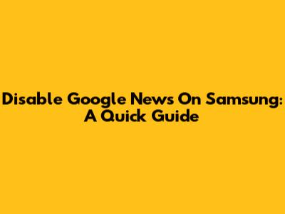 Disable Google News On Samsung: A Quick Guide